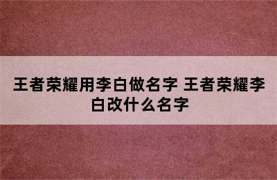 王者荣耀用李白做名字 王者荣耀李白改什么名字